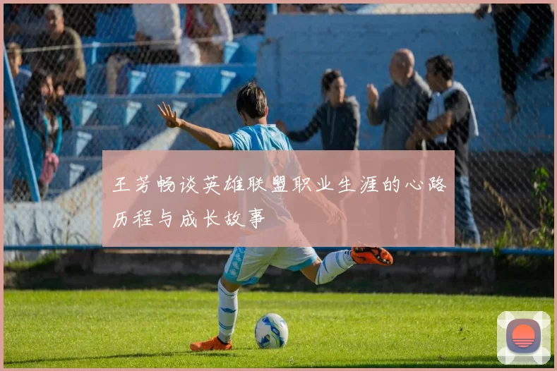 王芳畅谈英雄联盟职业生涯的心路历程与成长故事