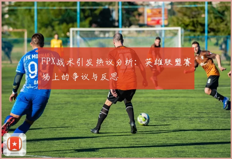 FPX战术引发热议分析：英雄联盟赛场上的争议与反思