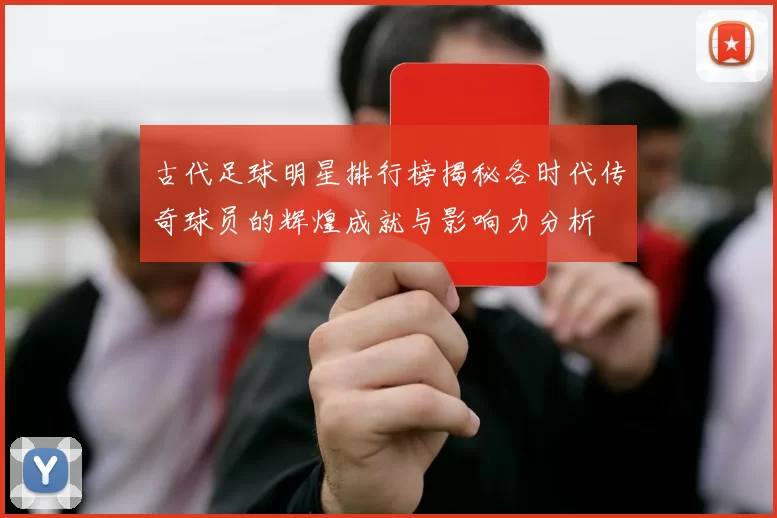 古代足球明星排行榜揭秘各时代传奇球员的辉煌成就与影响力分析