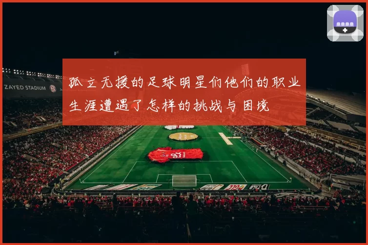 孤立无援的足球明星们他们的职业生涯遭遇了怎样的挑战与困境