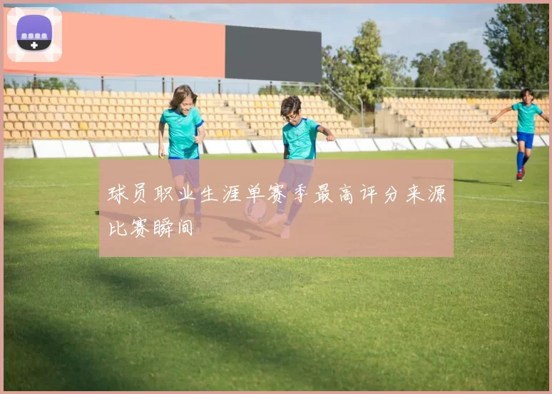 球员职业生涯单赛季最高评分来源比赛瞬间