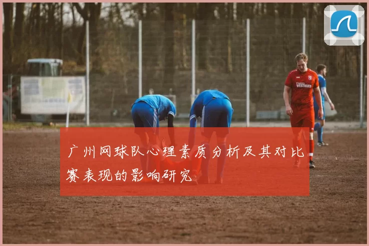 广州网球队心理素质分析及其对比赛表现的影响研究