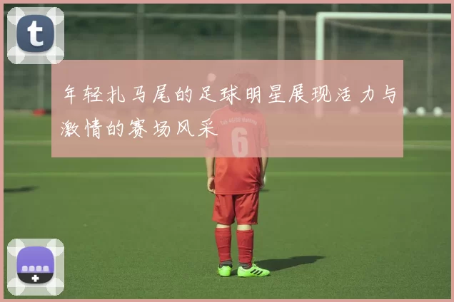 年轻扎马尾的足球明星展现活力与激情的赛场风采