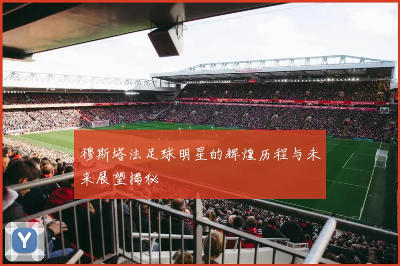 穆斯塔法足球明星的辉煌历程与未来展望揭秘