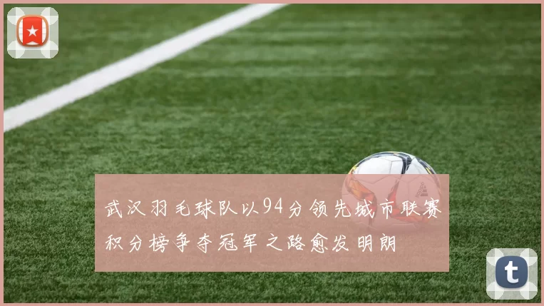 武汉羽毛球队以94分领先城市联赛积分榜争夺冠军之路愈发明朗