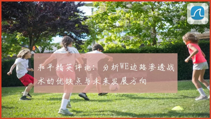 和平精英评论：分析WE边路渗透战术的优缺点与未来发展方向