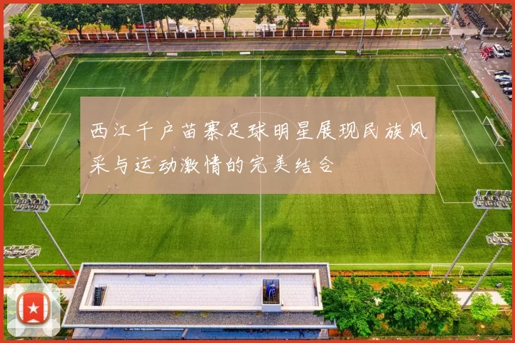 西江千户苗寨足球明星展现民族风采与运动激情的完美结合