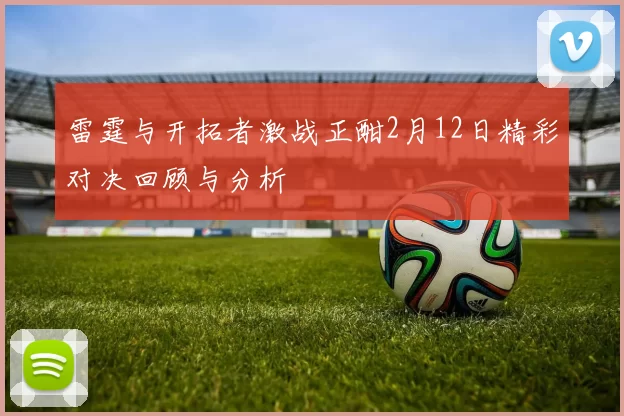 雷霆与开拓者激战正酣2月12日精彩对决回顾与分析