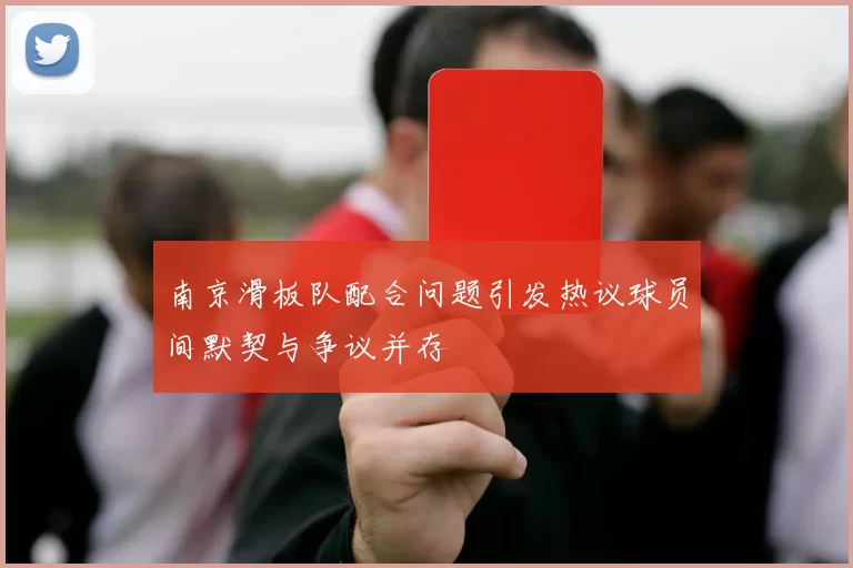 南京滑板队配合问题引发热议球员间默契与争议并存