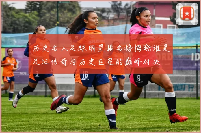 历史名人足球明星排名榜揭晓谁是足坛传奇与历史巨星的巅峰对决