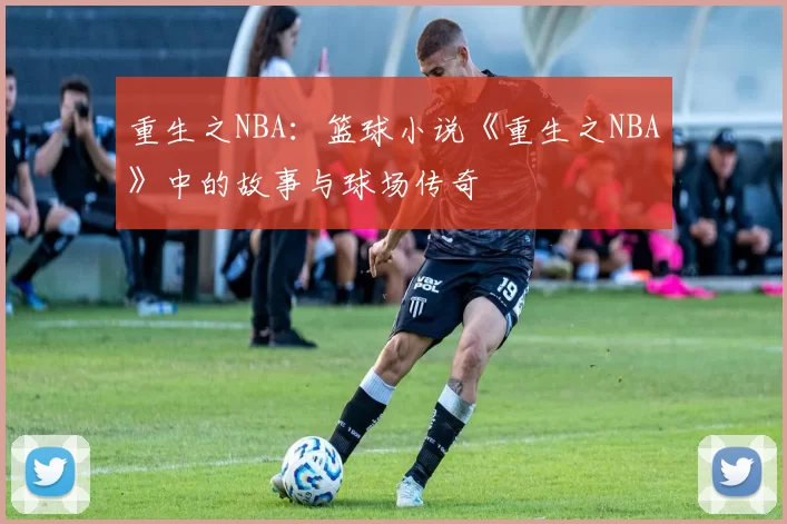 重生之NBA：篮球小说《重生之NBA》中的故事与球场传奇