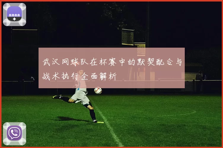 武汉网球队在杯赛中的默契配合与战术执行全面解析