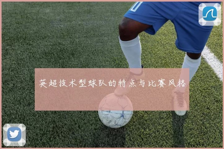 英超技术型球队的特点与比赛风格