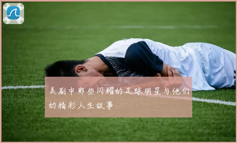 美剧中那些闪耀的足球明星与他们的精彩人生故事