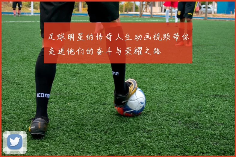 足球明星的传奇人生动画视频带你走进他们的奋斗与荣耀之路