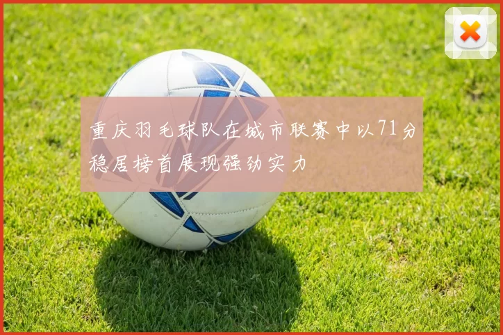 重庆羽毛球队在城市联赛中以71分稳居榜首展现强劲实力