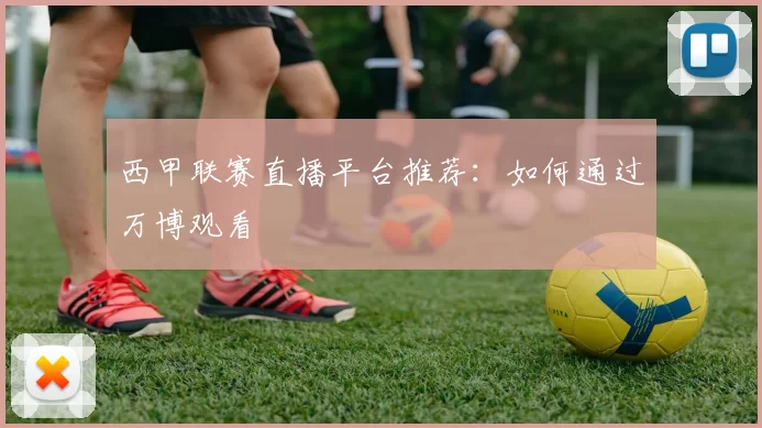 西甲联赛直播平台推荐：如何通过万博观看