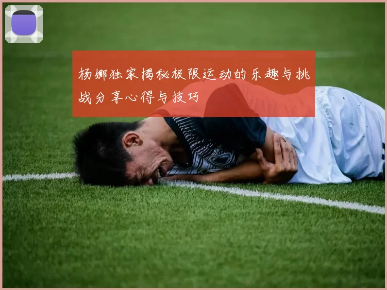 杨娜独家揭秘极限运动的乐趣与挑战分享心得与技巧
