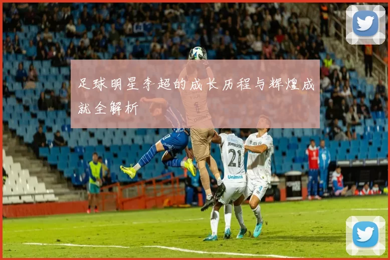 足球明星李超的成长历程与辉煌成就全解析
