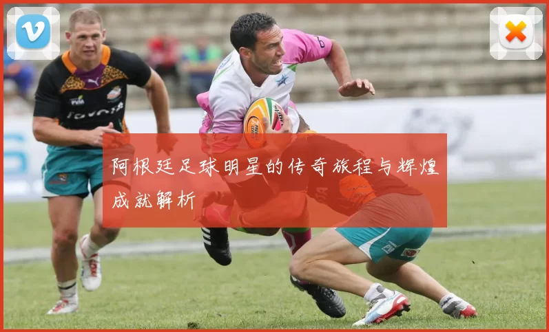 阿根廷足球明星的传奇旅程与辉煌成就解析