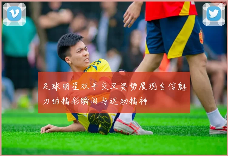 足球明星双手交叉姿势展现自信魅力的精彩瞬间与运动精神