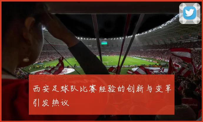 西安足球队比赛经验的创新与变革引发热议