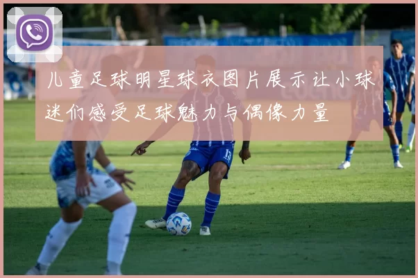 儿童足球明星球衣图片展示让小球迷们感受足球魅力与偶像力量