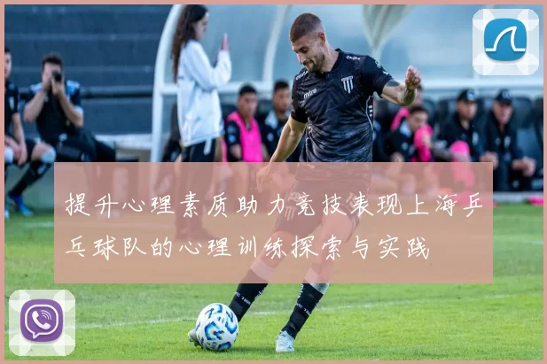 提升心理素质助力竞技表现上海乒乓球队的心理训练探索与实践