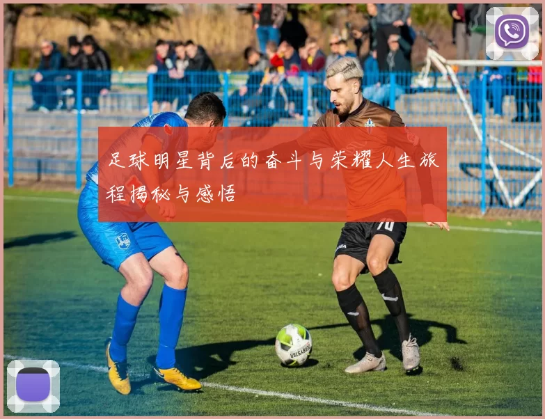 足球明星背后的奋斗与荣耀人生旅程揭秘与感悟