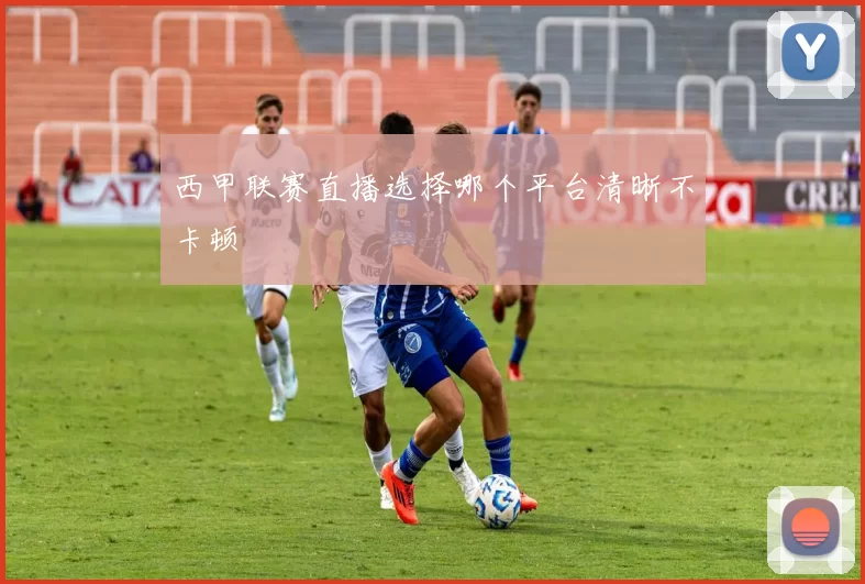 西甲联赛直播选择哪个平台清晰不卡顿