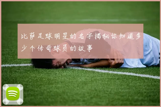 比萨足球明星的名字揭秘你知道多少个传奇球员的故事