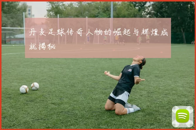 丹麦足球传奇人物的崛起与辉煌成就揭秘